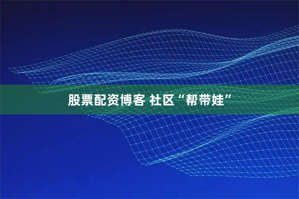 股票配资博客 社区“帮带娃”