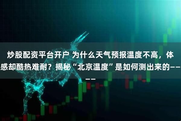 炒股配资平台开户 为什么天气预报温度不高，体感却酷热难耐？揭秘“北京温度”是如何测出来的——