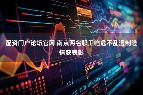 配资门户论坛官网 南京两名职工临危不乱遏制险情获表彰