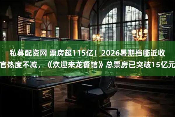 私募配资网 票房超115亿！2026暑期档临近收官热度不减，《欢迎来龙餐馆》总票房已突破15亿元