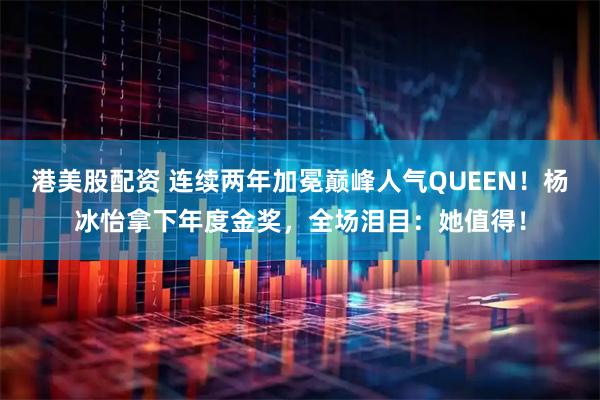 港美股配资 连续两年加冕巅峰人气QUEEN！杨冰怡拿下年度金奖，全场泪目：她值得！
