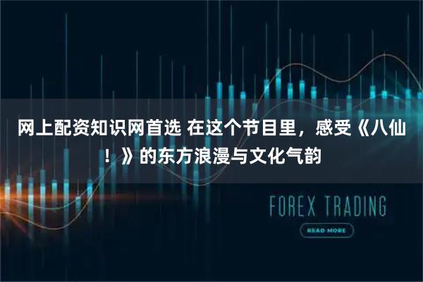 网上配资知识网首选 在这个节目里，感受《八仙！》的东方浪漫与文化气韵
