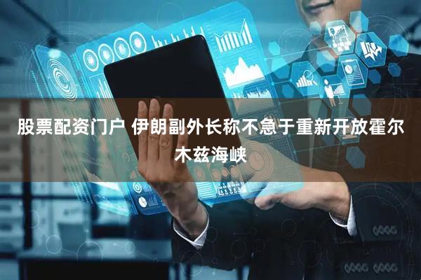 股票配资门户 伊朗副外长称不急于重新开放霍尔木兹海峡