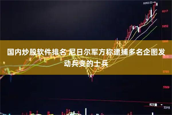 国内炒股软件排名 尼日尔军方称逮捕多名企图发动兵变的士兵
