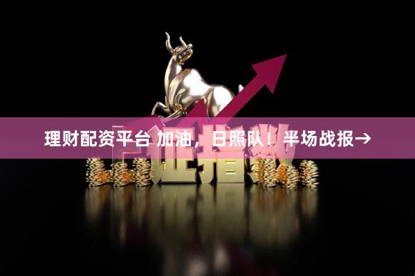 理财配资平台 加油，日照队！半场战报→