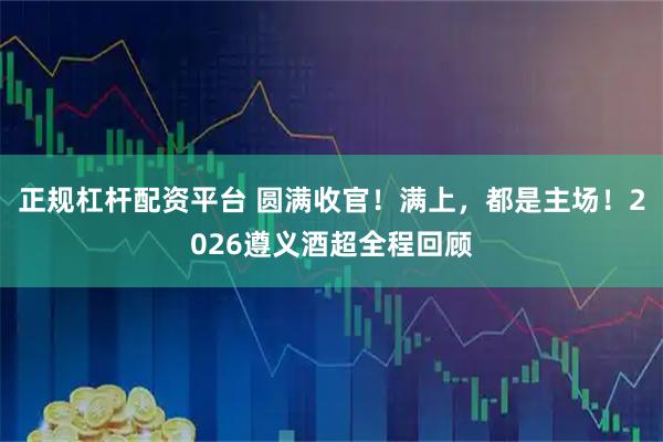 正规杠杆配资平台 圆满收官！满上，都是主场！2026遵义酒超全程回顾