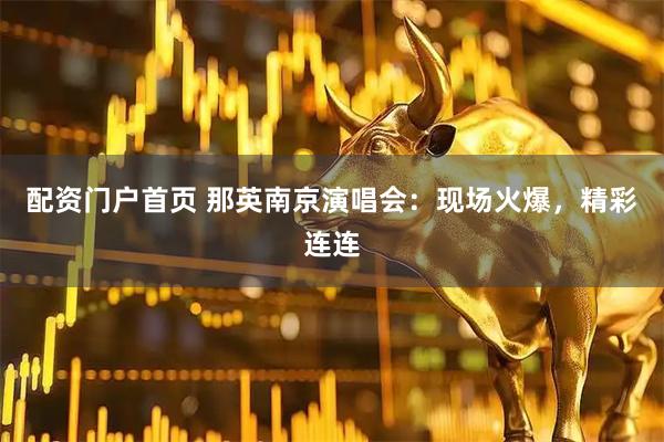 配资门户首页 那英南京演唱会：现场火爆，精彩连连