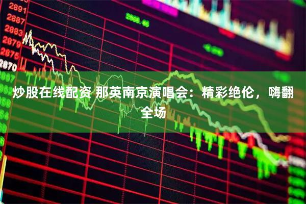 炒股在线配资 那英南京演唱会：精彩绝伦，嗨翻全场