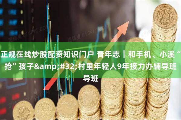 正规在线炒股配资知识门户 青年志｜和手机、小溪“抢”孩子 村里年轻人9年接力办辅导班