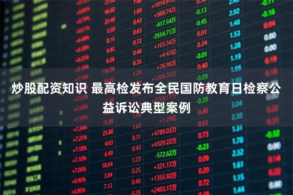 炒股配资知识 最高检发布全民国防教育日检察公益诉讼典型案例