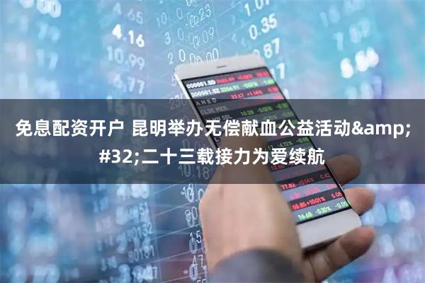 免息配资开户 昆明举办无偿献血公益活动 二十三载接力为爱续航