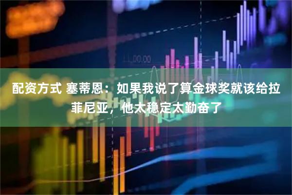 配资方式 塞蒂恩：如果我说了算金球奖就该给拉菲尼亚，他太稳定太勤奋了