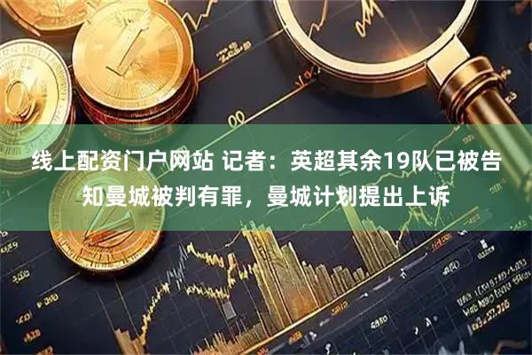 线上配资门户网站 记者：英超其余19队已被告知曼城被判有罪，曼城计划提出上诉