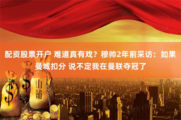 配资股票开户 难道真有戏?穆帅2年前采访:如果曼城扣分 说不定我在曼联夺冠了