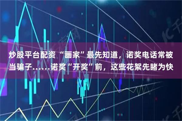 炒股平台配资 “画家”最先知道，诺奖电话常被当骗子……诺奖“开奖”前，这些花絮先睹为快
