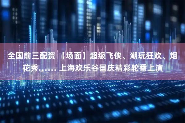 全国前三配资 【场面】超级飞侠、潮玩狂欢、烟花秀…… 上海欢乐谷国庆精彩轮番上演